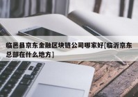 临邑县京东金融区块链公司哪家好[临沂京东总部在什么地方]