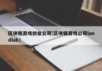 区块链游戏创业公司[区块链游戏公司landlab]