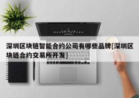 深圳区块链智能合约公司有哪些品牌[深圳区块链合约交易所开发]