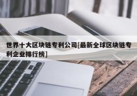世界十大区块链专利公司[最新全球区块链专利企业排行榜]