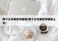 哪个公司用区块链接[哪个公司用区块链接上市]