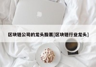 区块链公司的龙头股票[区块链行业龙头]
