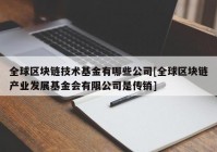 全球区块链技术基金有哪些公司[全球区块链产业发展基金会有限公司是传销]
