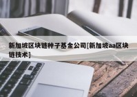 新加坡区块链种子基金公司[新加坡aa区块链技术]